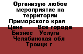 Организую любое мероприятие на территории Приморского края. › Цена ­ 1 - Все города Бизнес » Услуги   . Челябинская обл.,Троицк г.